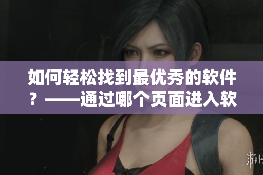 如何轻松找到最优秀的软件?——通过哪个页面进入软件漫画 如何轻松找到最优秀的软件?——通过哪个页面进入软件漫画