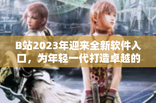 B站2023年迎来全新软件入口，为年轻一代打造卓越的轻奢体验