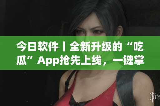 今日软件丨全新升级的“吃瓜”App抢先上线,一键掌握最新科技资讯! 今日软件丨全新升级的“吃瓜”App抢先上线,一键掌握最新科技资讯!