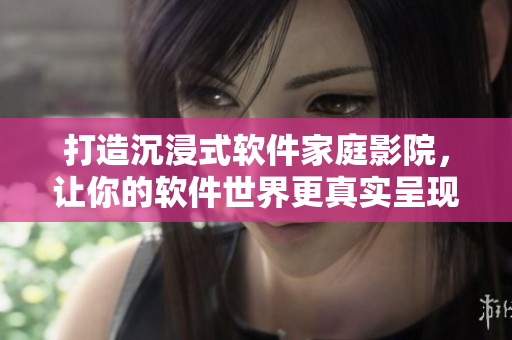 打造沉浸式软件家庭影院,让你的软件世界更真实呈现 打造沉浸式软件家庭影院,让你的软件世界更真实呈现