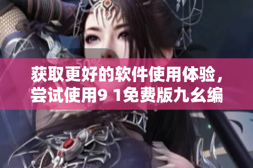 获取更好的软件使用体验，尝试使用9 1免费版九幺编辑器