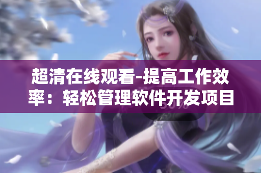 超清在线观看-提高工作效率:轻松管理软件开发项目的5个步骤 超清在线观看-提高工作效率:轻松管理软件开发项目的5个步骤