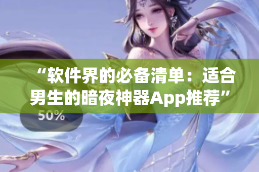 “软件界的必备清单:适合男生的暗夜神器App推荐” “软件界的必备清单:适合男生的暗夜神器App推荐”