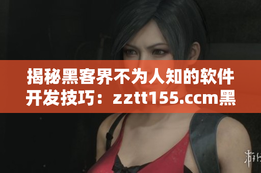 揭秘黑客界不为人知的软件开发技巧：zztt155.ccm黑料太阳
