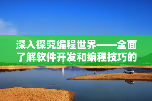 深入探究编程世界——全面了解软件开发和编程技巧的完整指南