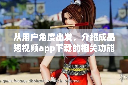 从用户角度出发，介绍成品短视频app下载的相关功能及特色