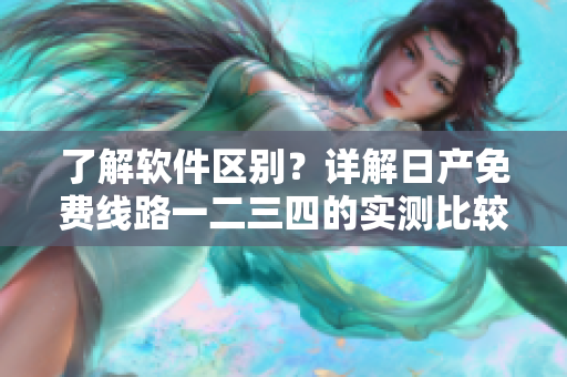 了解软件区别？详解日产免费线路一二三四的实测比较