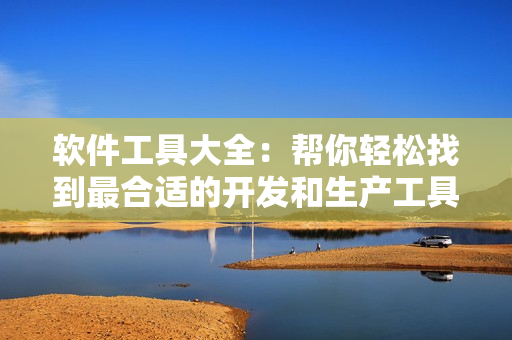 软件工具大全：帮你轻松找到最合适的开发和生产工具！