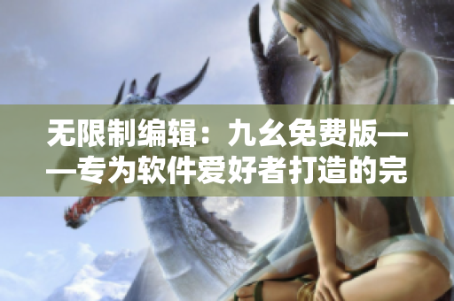 无限制编辑：九幺免费版——专为软件爱好者打造的完美编辑器