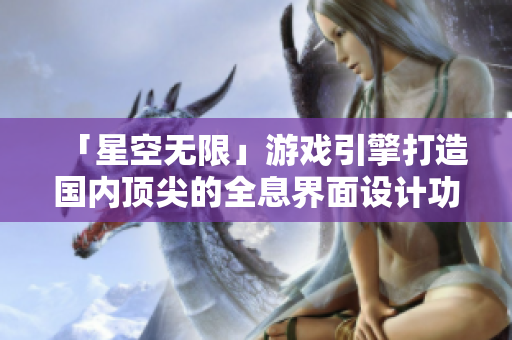 「星空无限」游戏引擎打造国内顶尖的全息界面设计功能,引领软件产品体验革新 「星空无限」游戏引擎打造国内顶尖的全息界面设计功能,引领软件产品体验革新