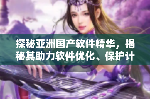 探秘亚洲国产软件精华,揭秘其助力软件优化、保护计算机的护肤功效 探秘亚洲国产软件精华,揭秘其助力软件优化、保护计算机的护肤功效