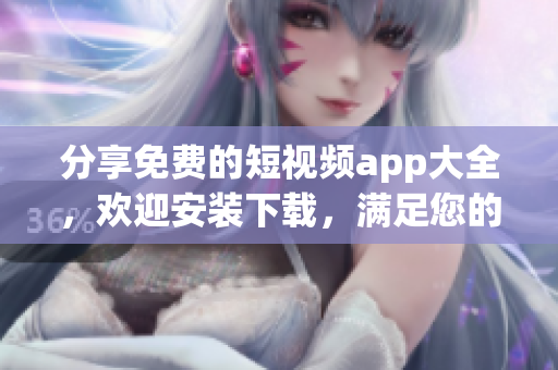 分享免费的短视频app大全,欢迎安装下载,满足您的视频创作需求 分享免费的短视频app大全,欢迎安装下载,满足您的视频创作需求