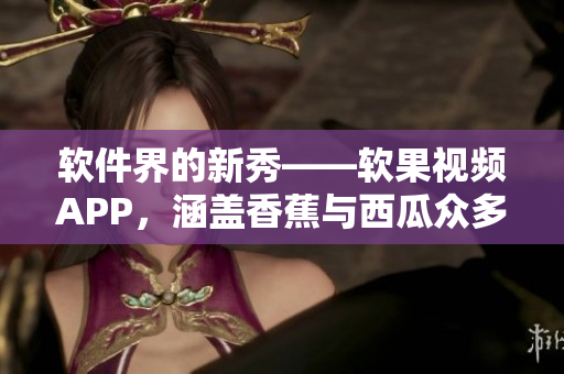 软件界的新秀——软果视频APP,涵盖香蕉与西瓜众多软件内容! 软件界的新秀——软果视频APP,涵盖香蕉与西瓜众多软件内容!