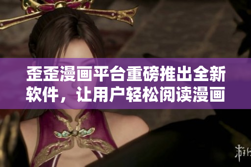 歪歪漫画平台重磅推出全新软件，让用户轻松阅读漫画！