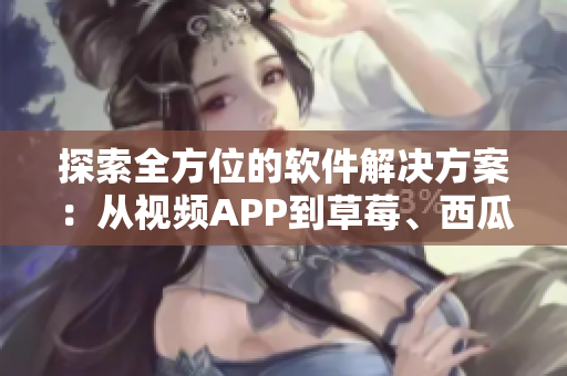 探索全方位的软件解决方案：从视频APP到草莓、西瓜和茄子的故事