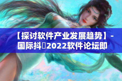 【探讨软件产业发展趋势】- 国际抖抈2022软件论坛即将开幕