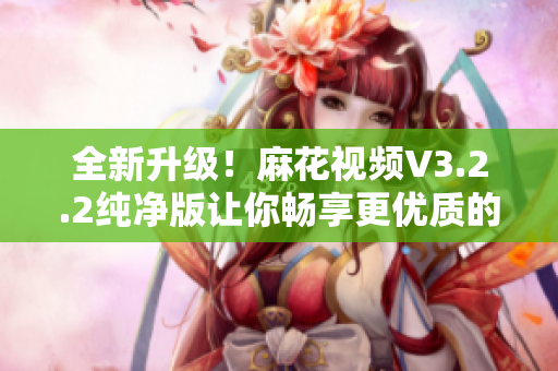 全新升级!麻花视频V3.2.2纯净版让你畅享更优质的软件体验 全新升级!麻花视频V3.2.2纯净版让你畅享更优质的软件体验