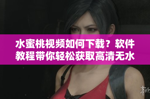 水蜜桃视频如何下载？软件教程带你轻松获取高清无水印视频！