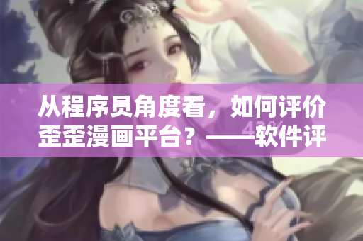 从程序员角度看，如何评价歪歪漫画平台？——软件评论