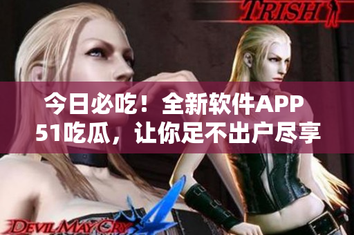 今日必吃!全新软件APP 51吃瓜,让你足不出户尽享美食文化 今日必吃!全新软件APP 51吃瓜,让你足不出户尽享美食文化