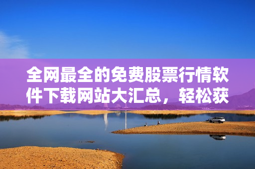 全网最全的免费股票行情软件下载网站大汇总，轻松获取实时股票行情！