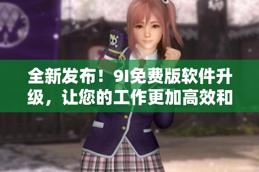全新发布！9I免费版软件升级，让您的工作更加高效和轻松
