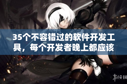 35个不容错过的软件开发工具，每个开发者晚上都应该用上!