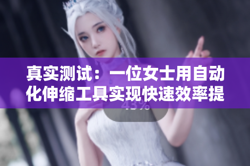 真实测试：一位女士用自动化伸缩工具实现快速效率提升