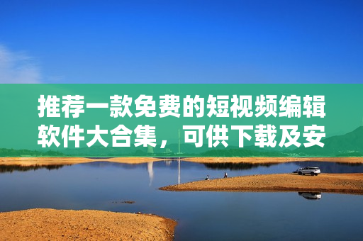 推荐一款免费的短视频编辑软件大合集，可供下载及安装使用