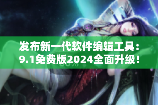 发布新一代软件编辑工具：9.1免费版2024全面升级！
