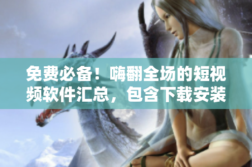 免费必备!嗨翻全场的短视频软件汇总,包含下载安装与使用攻略! 免费必备!嗨翻全场的短视频软件汇总,包含下载安装与使用攻略!