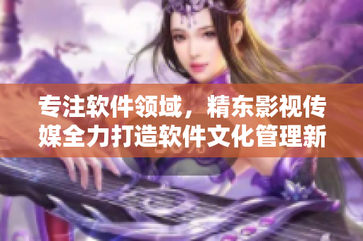 专注软件领域，精东影视传媒全力打造软件文化管理新生态