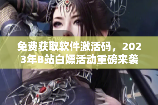免费获取软件激活码，2023年B站白嫖活动重磅来袭