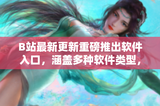 B站最新更新重磅推出软件入口，涵盖多种软件类型，引领软件时代！