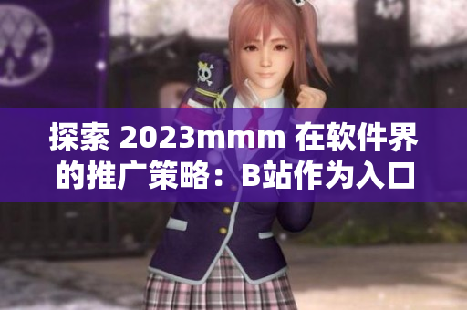 探索 2023mmm 在软件界的推广策略：B站作为入口的利与弊分析