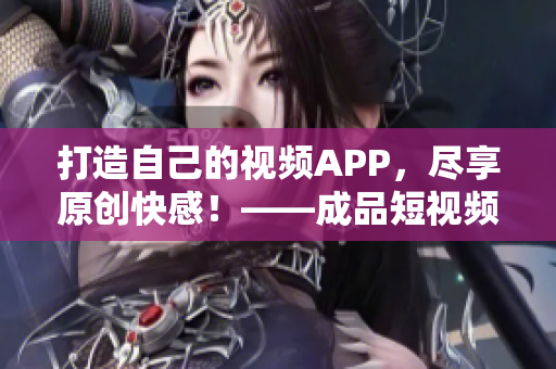 打造自己的视频APP，尽享原创快感！——成品短视频APP源码的优势