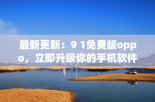 最新更新：9 1免费版oppo，立即升级你的手机软件！