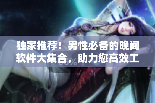 独家推荐！男性必备的晚间软件大集合，助力您高效工作与娱乐