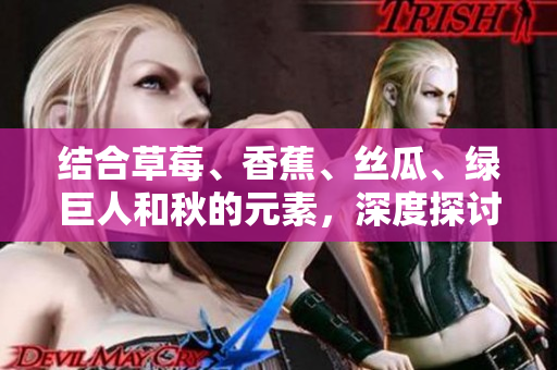 结合草莓、香蕉、丝瓜、绿巨人和秋的元素，深度探讨软件开发中的关键问题