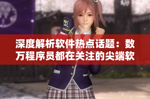 深度解析软件热点话题:数万程序员都在关注的尖端软件新闻汇总 深度解析软件热点话题:数万程序员都在关注的尖端软件新闻汇总