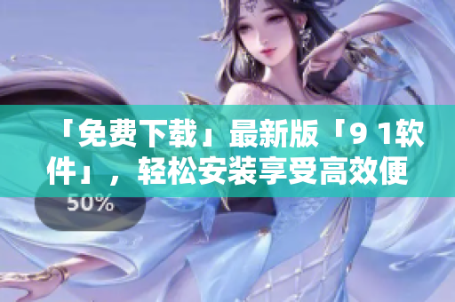 「免费下载」最新版「9 1软件」，轻松安装享受高效便捷的软件使用体验！