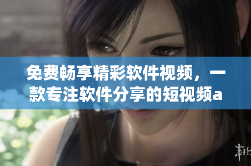 免费畅享精彩软件视频,一款专注软件分享的短视频app 免费畅享精彩软件视频,一款专注软件分享的短视频app