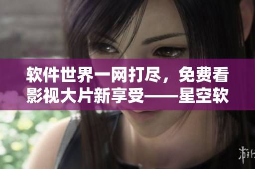 软件世界一网打尽，免费看影视大片新享受——星空软件视频大全！