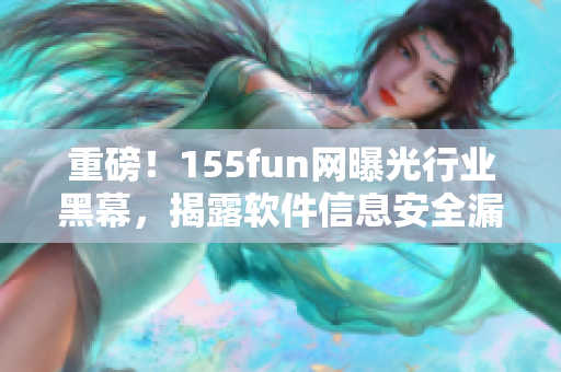 重磅！155fun网曝光行业黑幕，揭露软件信息安全漏洞！