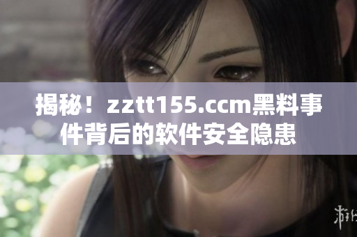 揭秘！zztt155.ccm黑料事件背后的软件安全隐患