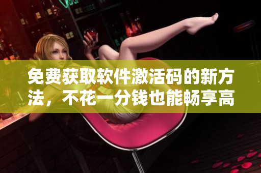 免费获取软件激活码的新方法，不花一分钱也能畅享高级功能！