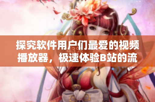 探究软件用户们最爱的视频播放器，极速体验B站的流量优势