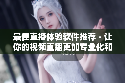 最佳直播体验软件推荐 - 让你的视频直播更加专业化和高品质