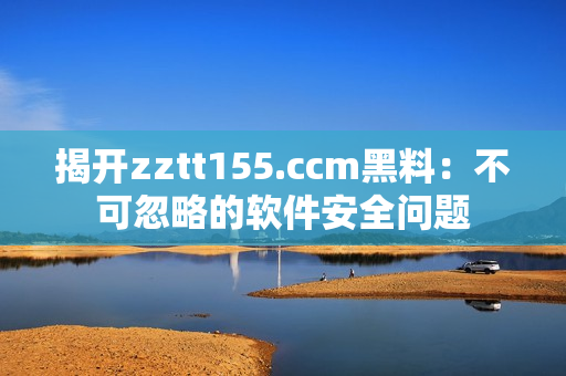 揭开zztt155.ccm黑料：不可忽略的软件安全问题