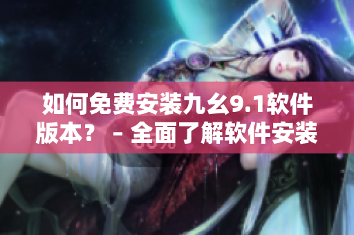 如何免费安装九幺9.1软件版本？ – 全面了解软件安装过程!